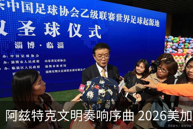 阿兹特克文明奏响序曲 2026美加墨世界杯盛大启幕